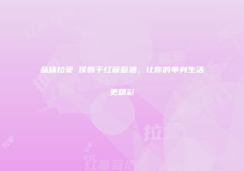 品味拉蒙 侯爵干红葡萄酒，让你的单身生活更精彩
