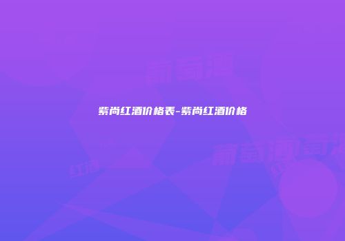 紫尚红酒价格表-紫尚红酒价格