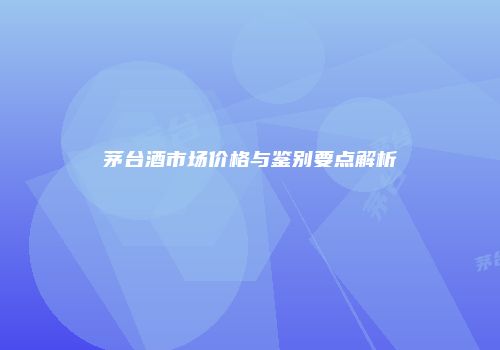 茅台酒市场价格与鉴别要点解析