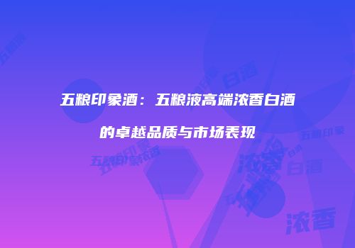 五粮印象酒：五粮液高端浓香白酒的卓越品质与市场表现
