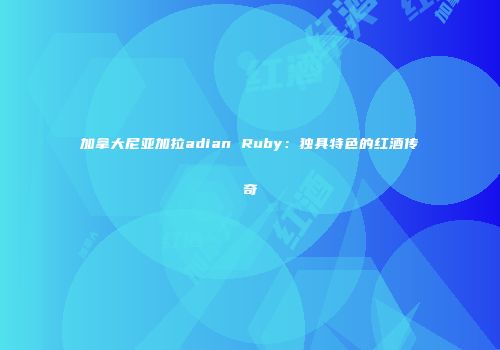 加拿大尼亚加拉adian Ruby：独具特色的红酒传奇