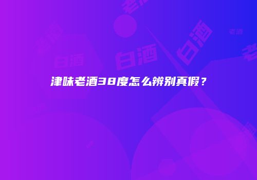 津味老酒38度怎么辨别真假？