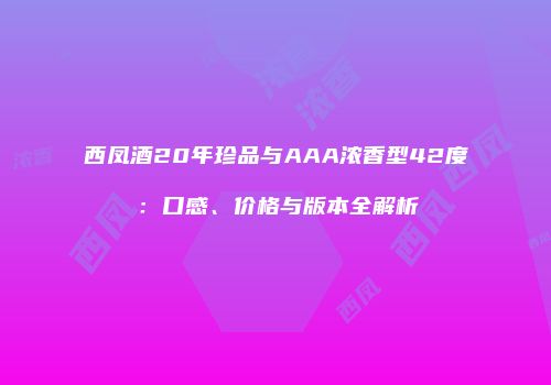 西凤酒20年珍品与AAA浓香型42度：口感、价格与版本全解析