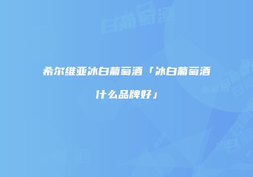 希尔维亚冰白葡萄酒「冰白葡萄酒什么品牌好」