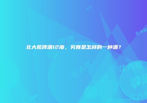 北大荒啤酒12度，究竟是怎样的一种酒？