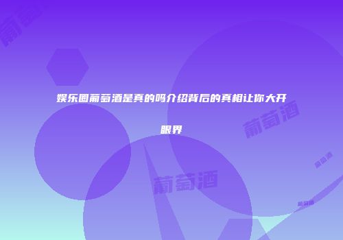 娱乐圈葡萄酒是真的吗介绍背后的真相让你大开眼界