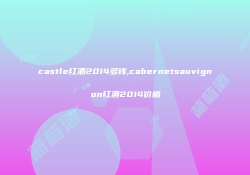 castle红酒2014多钱,cabernetsauvignon红酒2014价格