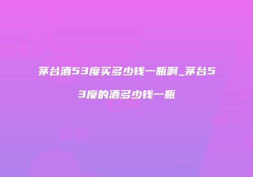 茅台酒53度买多少钱一瓶啊_茅台53度的酒多少钱一瓶