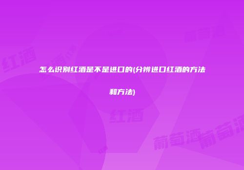 怎么识别红酒是不是进口的(分辨进口红酒的方法和方法)