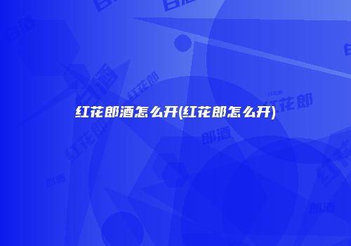 红花郎酒怎么开(红花郎怎么开)