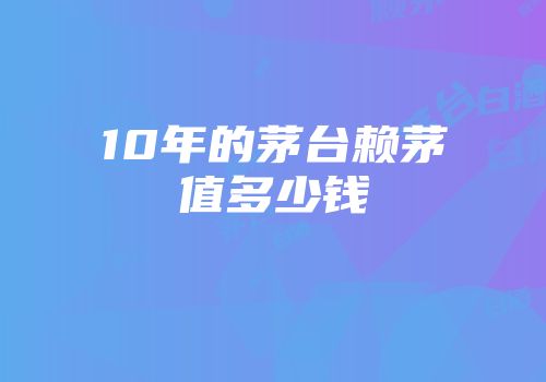 10年的茅台赖茅值多少钱