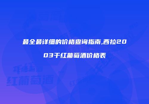 最全最详细的价格查询指南,西拉2003干红葡萄酒价格表