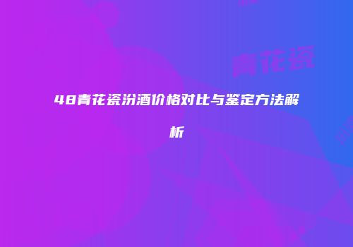 48青花瓷汾酒价格对比与鉴定方法解析