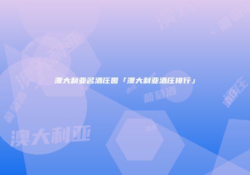 澳大利亚名酒庄园「澳大利亚酒庄排行」