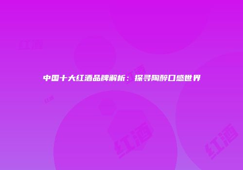 中国十大红酒品牌解析：探寻陶醉口感世界