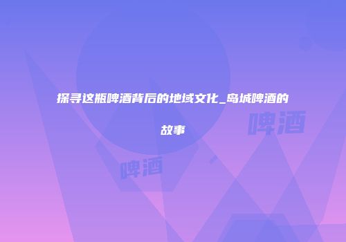 探寻这瓶啤酒背后的地域文化_岛城啤酒的故事