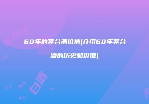 60年的茅台酒价值(介绍60年茅台酒的历史和价值)