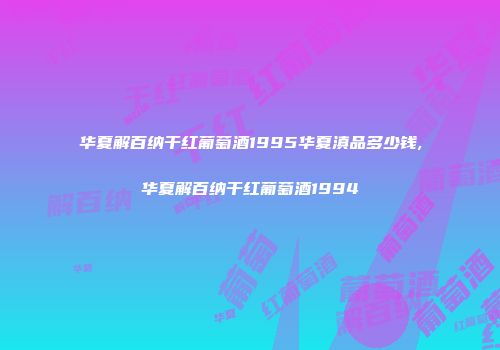 华夏解百纳干红葡萄酒1995华夏滇品多少钱,华夏解百纳干红葡萄酒1994