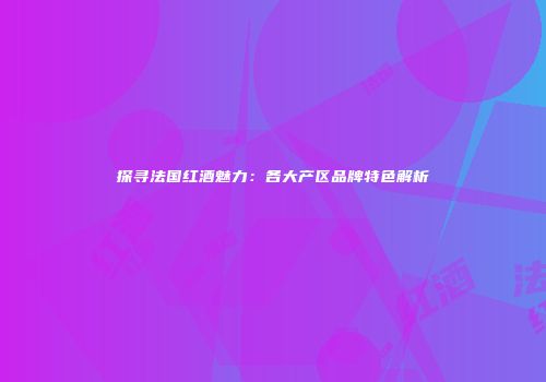 探寻法国红酒魅力：各大产区品牌特色解析