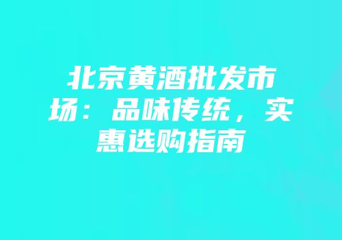 北京黄酒批发市场：品味传统，实惠选购指南