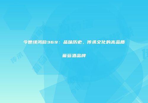 今世缘鸿韵369：品味历史，传承文化的高品质葡萄酒品牌