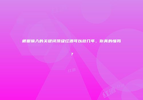 根据输入的关键词顶级红酒可以放几年，你真的懂吗？
