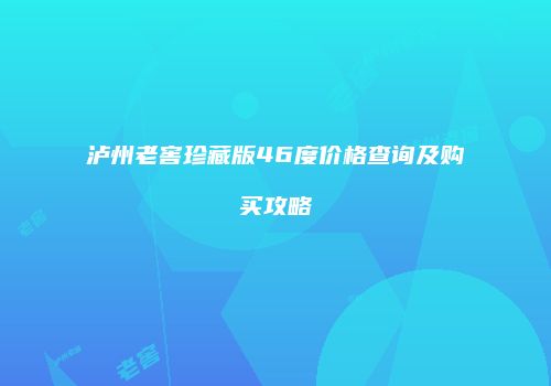 泸州老窖珍藏版46度价格查询及购买攻略