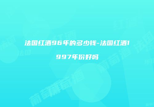 法国红酒96年的多少钱-法国红酒1997年份好吗