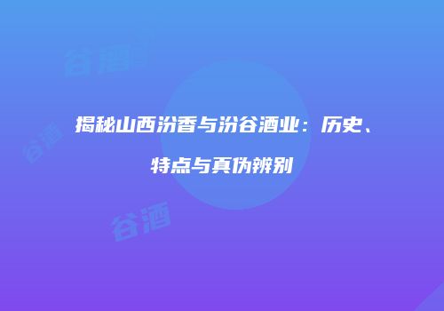 揭秘山西汾香与汾谷酒业：历史、特点与真伪辨别