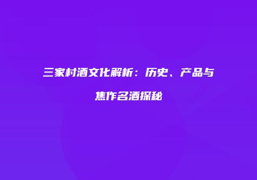 三家村酒文化解析：历史、产品与焦作名酒探秘