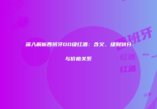 深入解析西班牙DO级红酒：含义、级别划分与价格关系