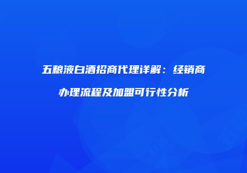 五粮液白酒招商代理详解：经销商办理流程及加盟可行性分析