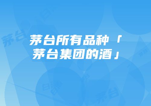 茅台所有品种「茅台集团的酒」