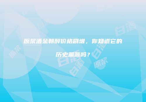原浆酒金朝醉价格剧增，你知道它的历史渊源吗？