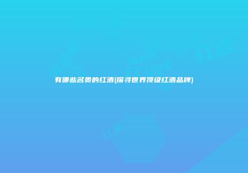 有哪些名贵的红酒(探寻世界顶级红酒品牌)