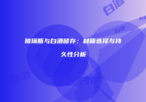 玻璃瓶与白酒储存：材质选择与持久性分析