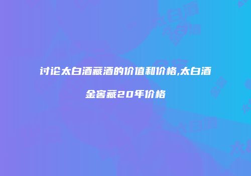 讨论太白酒藏酒的价值和价格,太白酒金窖藏20年价格