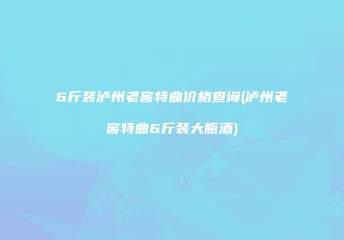 6斤装泸州老窖特曲价格查询(泸州老窖特曲6斤装大瓶酒)