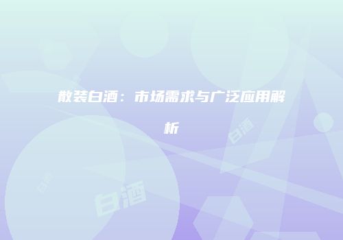 散装白酒：市场需求与广泛应用解析