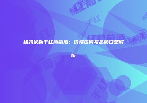 格姆米勒干红葡萄酒：价格区间与品质口感解析