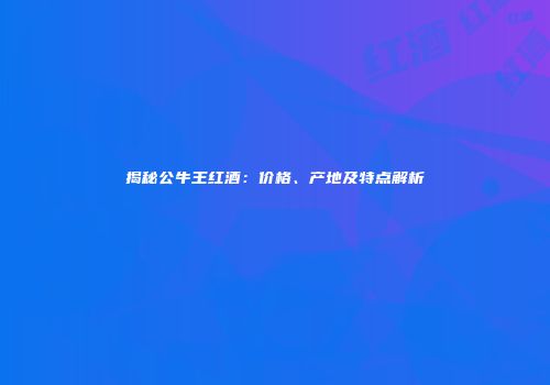揭秘公牛王红酒：价格、产地及特点解析