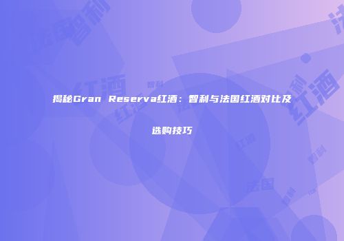 揭秘Gran Reserva红酒：智利与法国红酒对比及选购技巧