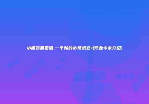 小瓶装葡萄酒,一个新的市场机会?(行业专家介绍)