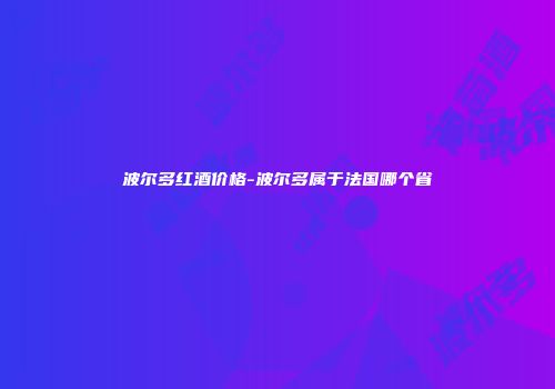 波尔多红酒价格-波尔多属于法国哪个省