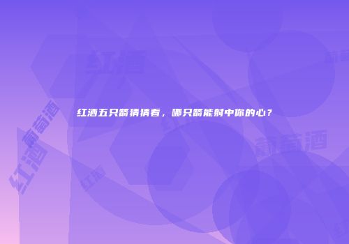 红酒五只箭猜猜看，哪只箭能射中你的心？