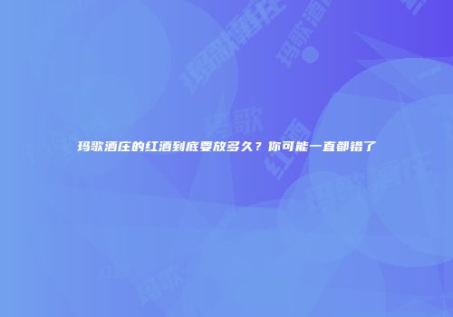 玛歌酒庄的红酒到底要放多久？你可能一直都错了
