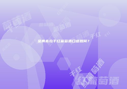金典希拉干红葡萄酒口感如何？