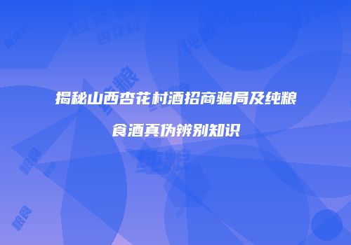 揭秘山西杏花村酒招商骗局及纯粮食酒真伪辨别知识