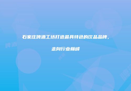 石家庄啤酒工坊打造最具特色的饮品品牌，走向行业巅峰