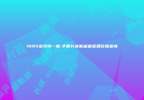 1995多少钱一瓶,华夏长城窖藏葡萄酒价格查询